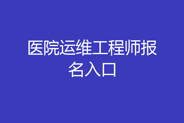 医院运维工程师报名入口