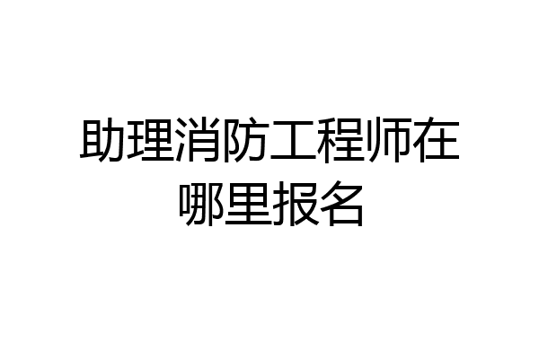 助理消防工程师在哪里报名