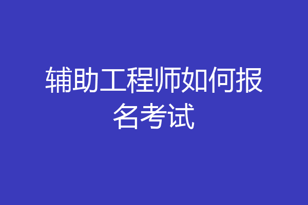 辅助工程师如何报名考试