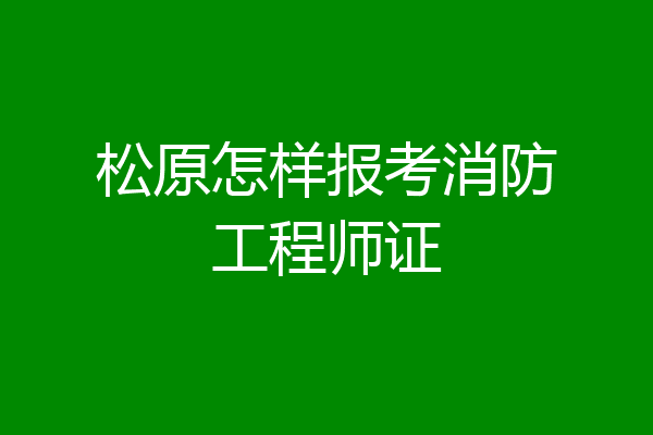 松原怎样报考消防工程师证