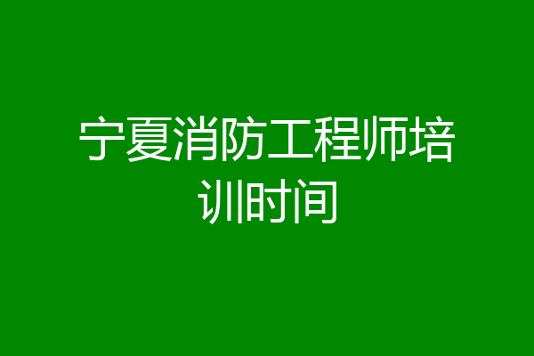 宁夏消防工程师培训时间