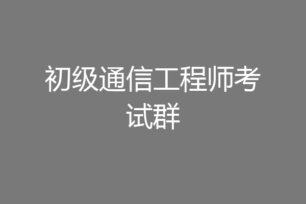 初级通信工程师考试群