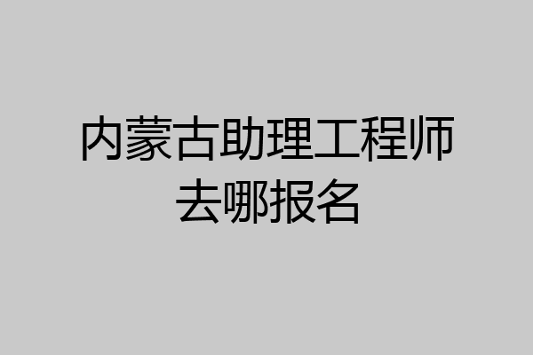 内蒙古助理工程师去哪报名