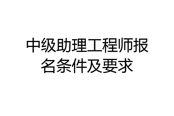 中级助理工程师报名条件及要求