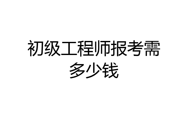初级工程师报考需多少钱