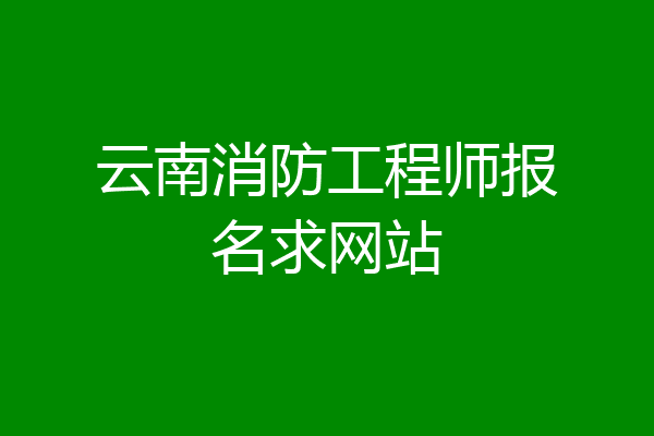 云南消防工程师报名求网站