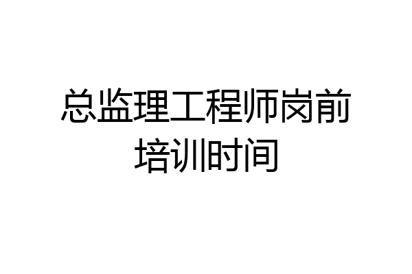 总监理工程师岗前培训时间