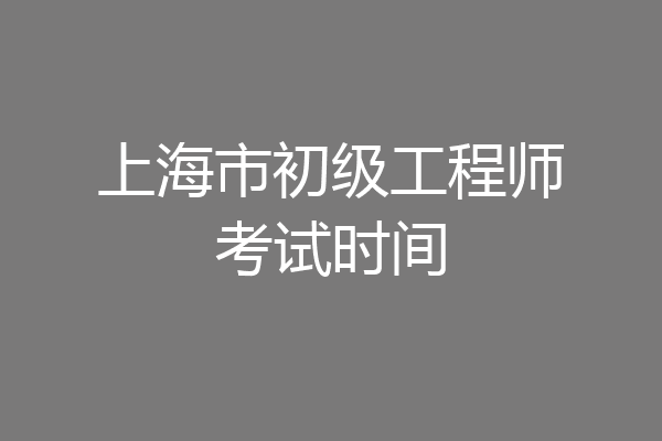 上海市初级工程师考试时间