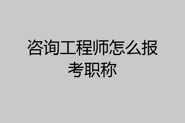 咨询工程师怎么报考职称