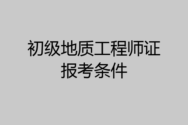 初级地质工程师证报考条件