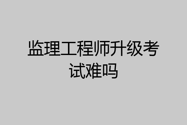 监理工程师升级考试难吗