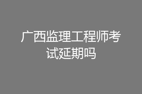 广西监理工程师考试延期吗