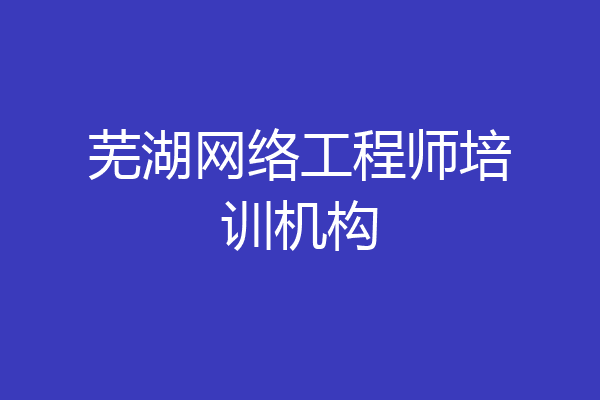 芜湖网络工程师培训机构