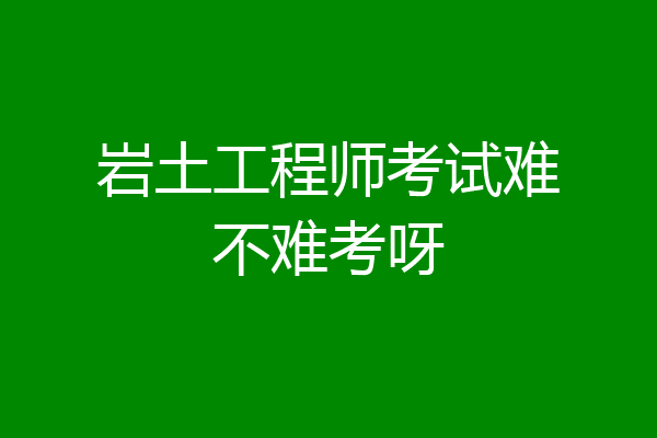 岩土工程师考试难不难考呀