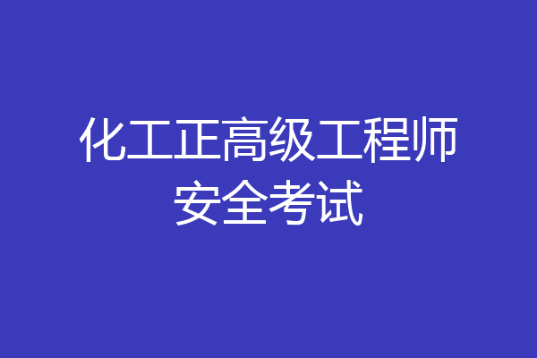 化工正高级工程师安全考试