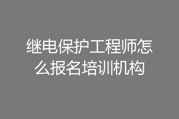 继电保护工程师怎么报名培训机构