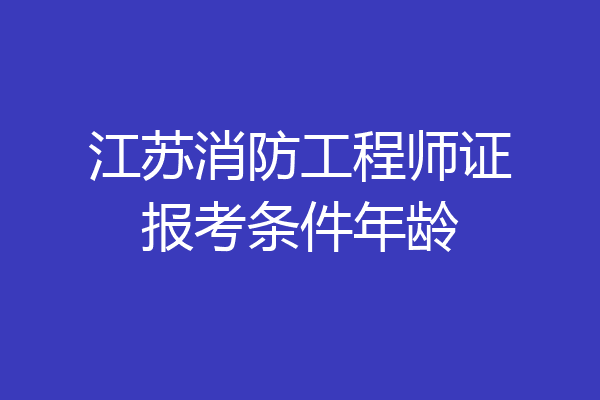 江苏消防工程师证报考条件年龄