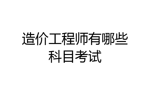 造价工程师有哪些科目考试