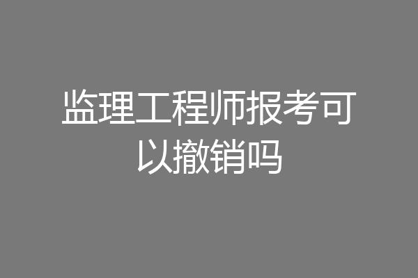 监理工程师报考可以撤销吗