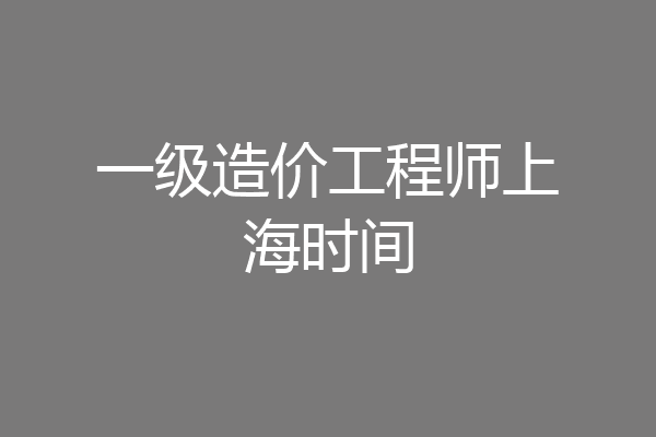 一级造价工程师上海时间