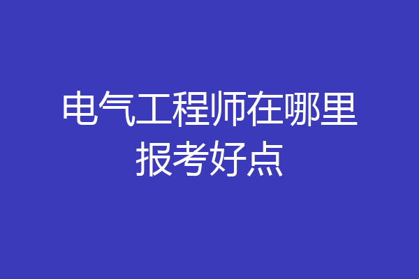 电气工程师在哪里报考好点