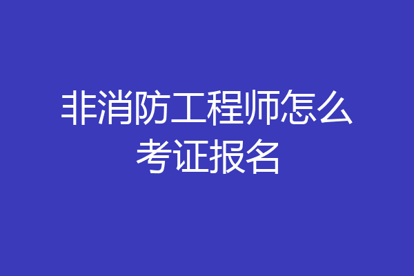 非消防工程师怎么考证报名