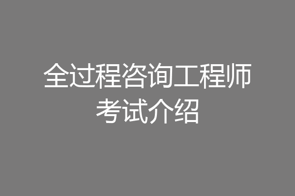 全过程咨询工程师考试介绍