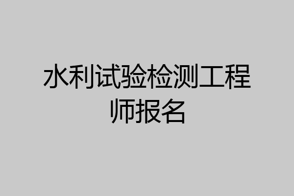 水利试验检测工程师报名