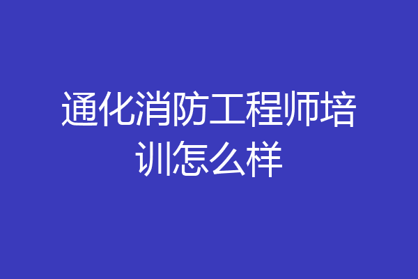 通化消防工程师培训怎么样