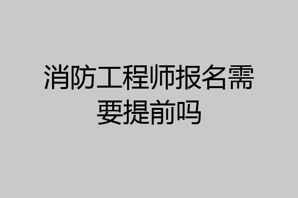 消防工程师报名需要提前吗