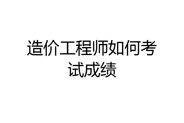 造价工程师如何考试成绩