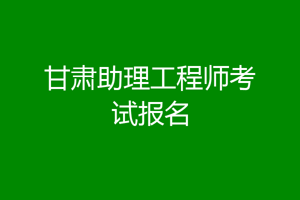甘肃助理工程师考试报名