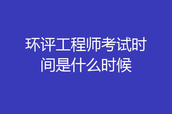 环评工程师考试时间是什么时候