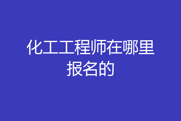 化工工程师在哪里报名的