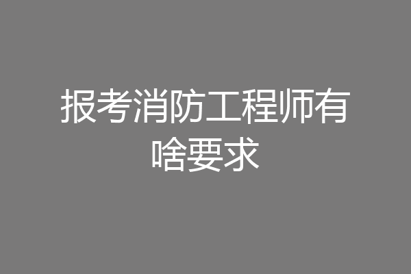 报考消防工程师有啥要求