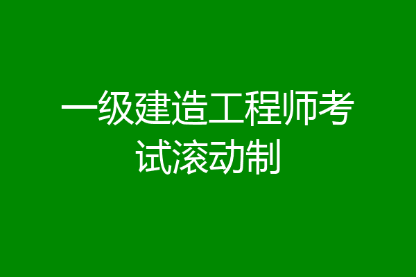 一级建造工程师考试滚动制