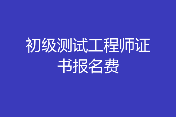 初级测试工程师证书报名费