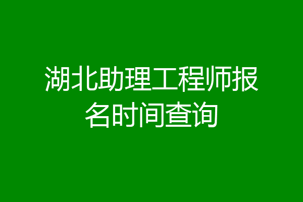 湖北助理工程师报名时间查询
