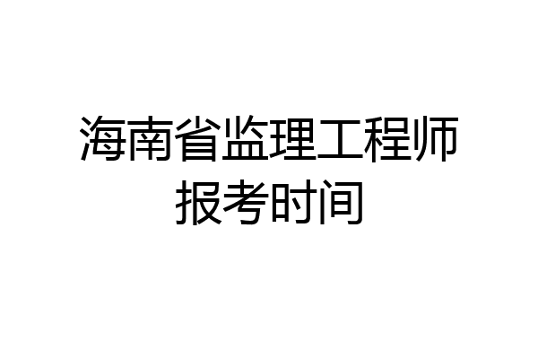 海南省监理工程师报考时间