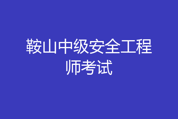 鞍山中级安全工程师考试