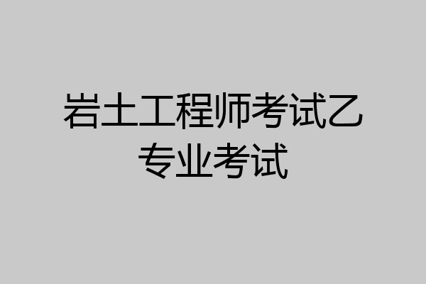 岩土工程师考试乙专业考试