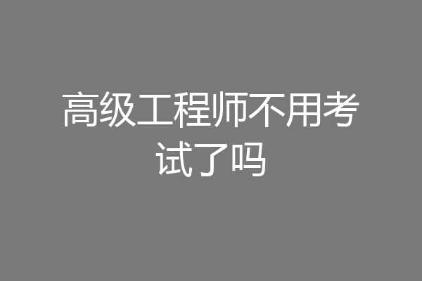 高级工程师不用考试了吗