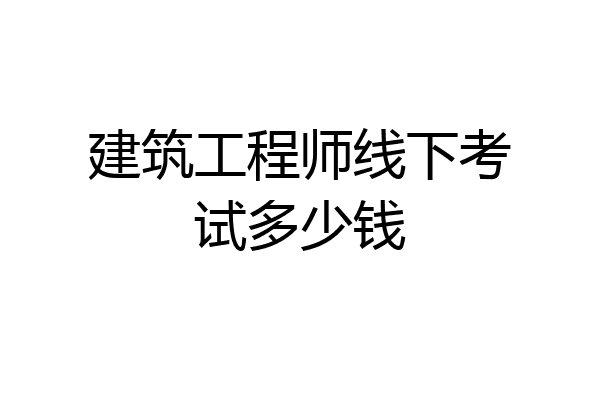 建筑工程师线下考试多少钱