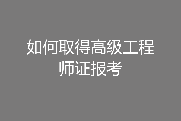 如何取得高级工程师证报考