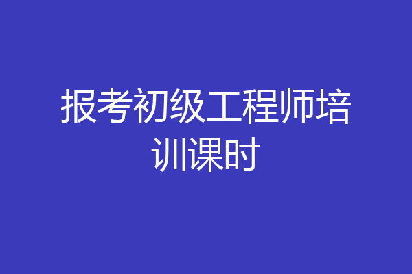 报考初级工程师培训课时