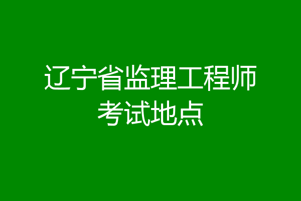 辽宁省监理工程师考试地点