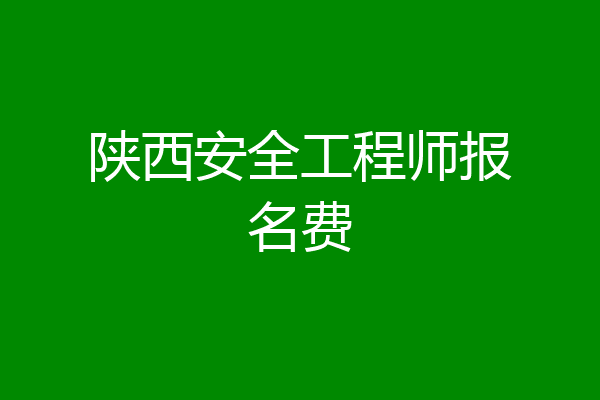 陕西安全工程师报名费