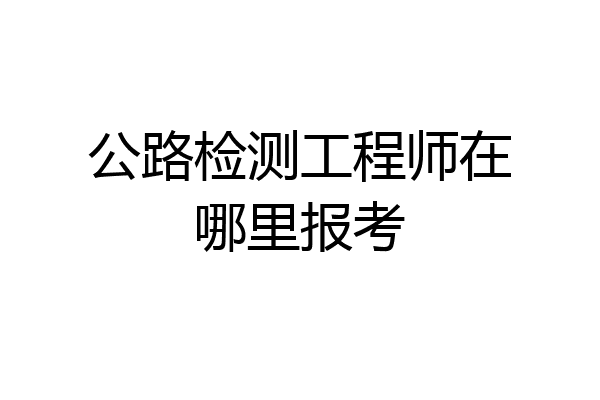 公路检测工程师在哪里报考