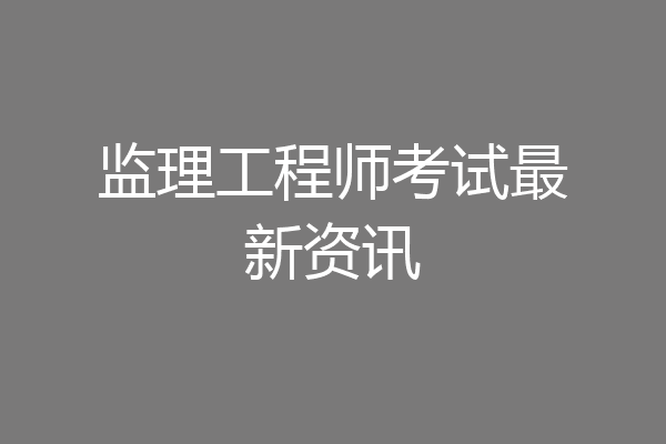 监理工程师考试最新资讯