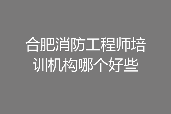 合肥消防工程师培训机构哪个好些